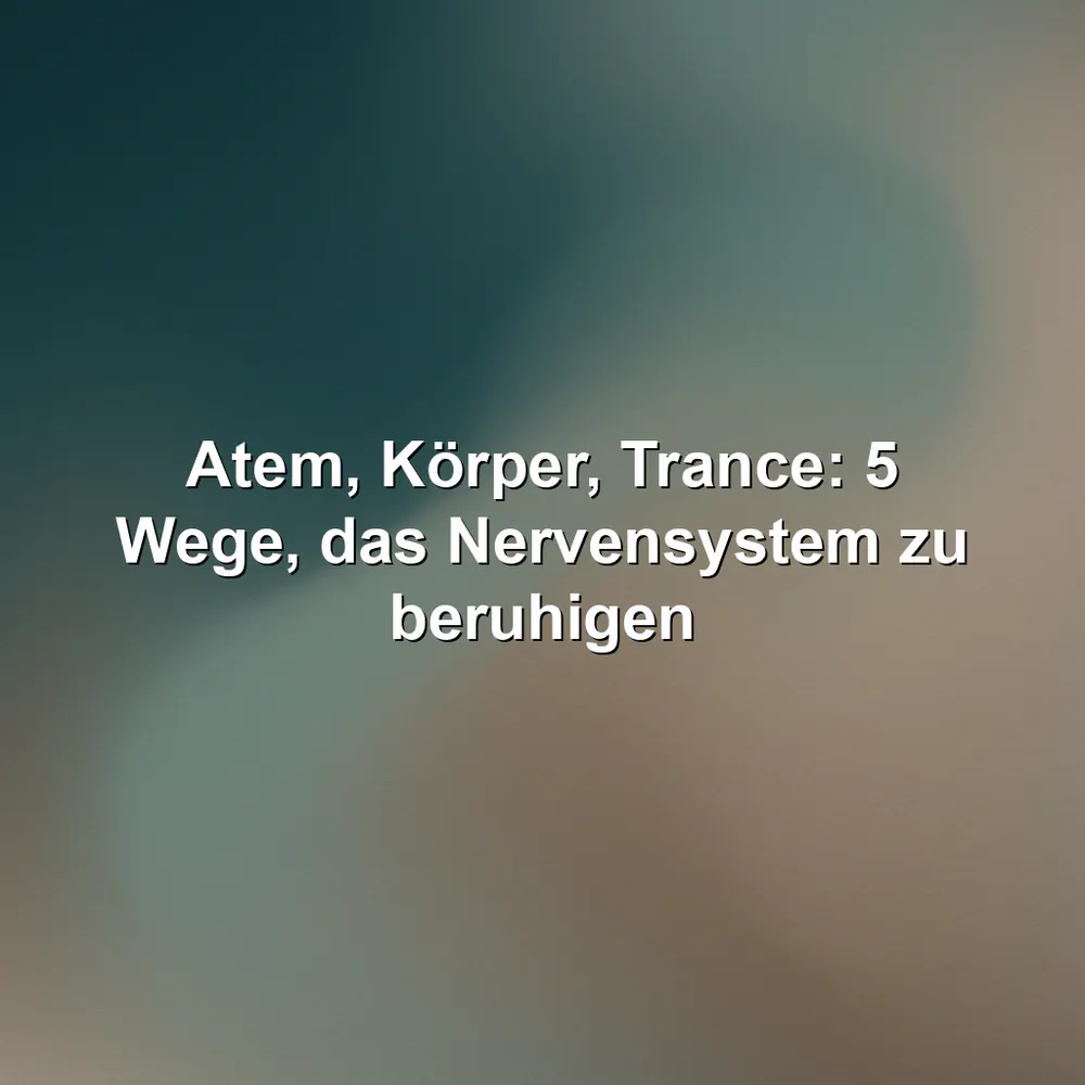 Atem, Körper, Trance: 5 Wege, das Nervensystem zu beruhigen